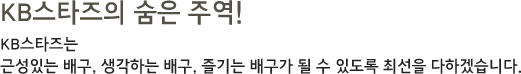 KB스타즈의 숨은 주역! KB스타즈는 근성있는 배구, 생각하는 배구, 즐기는 배구가 될 수 있도록 최선을 다하겠습니다.